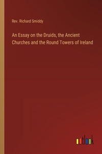 An Essay on the Druids, the Ancient Churches and the Round Towers of Ireland