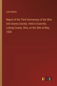 Report of the Third Anniversary of the Ohio Anti-slavery Society. Held in Granville, Licking County, Ohio, on the 30th of May, 1838