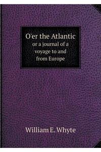 O'Er the Atlantic or a Journal of a Voyage to and from Europe