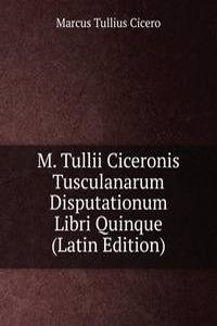 M. Tullii Ciceronis Tusculanarum Disputationum Libri Quinque (Latin Edition)