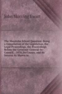 Manitoba School Question: Being a Compilation of the Legislation, the Legal Proceedings, the Proceedings Before the Governor-General-In-Council. . 1870, Its Causes, and Its Success As Shown in
