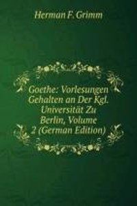 Goethe: Vorlesungen Gehalten an Der Kgl. Universitat Zu Berlin, Volume 2 (German Edition)