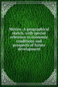 Mexico. A geographical sketch, with special reference to economic conditions and prospects of future development