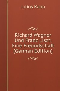 Richard Wagner Und Franz Liszt: Eine Freundschaft (German Edition)