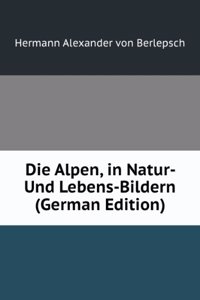 Die Alpen, in Natur- Und Lebens-Bildern (German Edition)