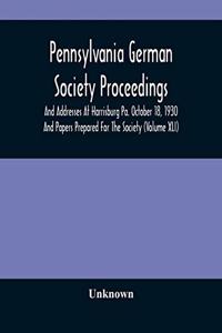 Pennsylvania German Society Proceedings And Addresses At Harrisburg Pa. October 18, 1930 And Papers Prepared For The Society (Volume XLI)