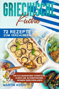 Griechische Küche, 72 Rezepte zum Verzaubern: Ein kulinarischer Streifzug durch die authentischen Aromen Griechenlands