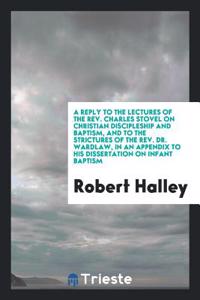 A Reply to the Lectures of the Rev. Charles Stovel on Christian Discipleship and Baptism, and to the Strictures of the Rev. Dr. Wardlaw, in an Appendix to His Dissertation on Infant Baptism