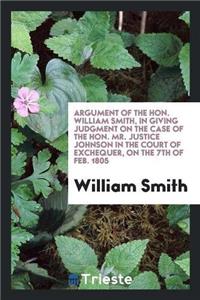 Argument of the Hon. William Smith, in Giving Judgment on the Case of the Hon. Mr. Justice Johnson in the Court of Exchequer, on the 7th of Feb. 1805