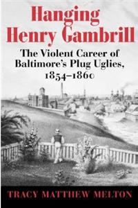 Hanging Henry Gambrill – The Violent Career of Baltimore`s Plug Uglies, 1854–1860