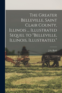 Greater Belleville, Saint Clair County, Illinois ... Illustrated Sequel to Belleville, Illinois, Illustrated.