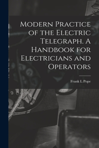 Modern Practice of the Electric Telegraph. A Handbook for Electricians and Operators