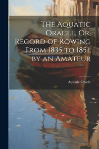 Aquatic Oracle, Or, Record of Rowing From 1835 to 1851, by an Amateur