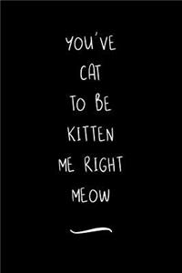 You've Cat To Be Kitten Me Right Meow