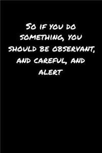 So If You Do Something You Should Be Observant and Careful and Alert