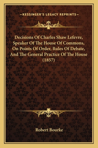 Decisions Of Charles Shaw Lefevre, Speaker Of The House Of Commons, On Points Of Order, Rules Of Debate, And The General Practice Of The House (1857)