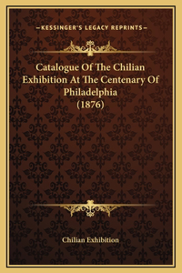 Catalogue Of The Chilian Exhibition At The Centenary Of Philadelphia (1876)