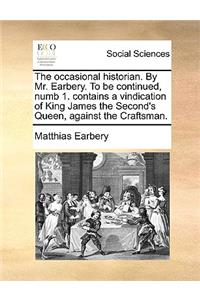 The Occasional Historian. by Mr. Earbery. to Be Continued, Numb 1. Contains a Vindication of King James the Second's Queen, Against the Craftsman.