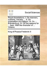 Royal dissertations. I. On manners, customs, industry, ... II. On superstition and religion. III. On ... Brandenburg. IV. On the reasons for ... laws. With the character of ... Voltaire.