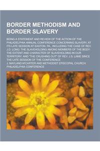 Border Methodism and Border Slavery; Being a Statement and Review of the Action of the Philadelphia Annual Conference Concerning Slavery, at Its Late