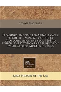 Pleadings, in Some Remarkable Cases, Before the Supreme Courts of Scotland, Since the Year, 1661 to Which, the Decisions Are Subjoyn'd / By Sir George McKenzie. (1672)