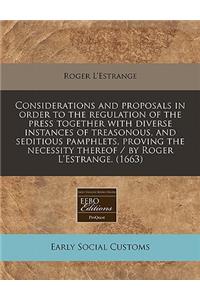 Considerations and Proposals in Order to the Regulation of the Press Together with Diverse Instances of Treasonous, and Seditious Pamphlets, Proving the Necessity Thereof / By Roger L'Estrange. (1663)