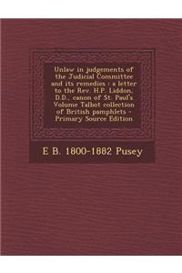 Unlaw in Judgements of the Judicial Committee and Its Remedies: A Letter to the REV. H.P. Liddon, D.D., Canon of St. Paul's Volume Talbot Collection O