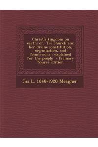 Christ's Kingdom on Earth; Or, the Church and Her Divine Constitution, Organization, and Framework: Explained for the People - Primary Source Edition