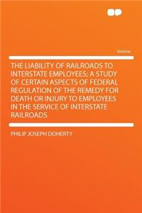The Liability of Railroads to Interstate Employees; A Study of Certain Aspects of Federal Regulation of the Remedy for Death or Injury to Employees in the Service of Interstate Railroads