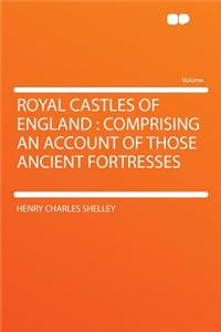 Royal Castles of England: Comprising an Account of Those Ancient Fortresses: Comprising an Account of Those Ancient Fortresses