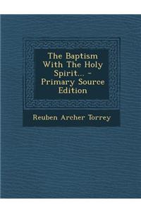 The Baptism with the Holy Spirit... - Primary Source Edition