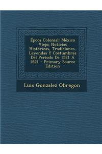 Epoca Colonial: Mexico Viejo; Noticias Historicas, Tradiciones, Leyendas y Costumbres del Periodo de 1521 a 1821 - Primary Source Edition