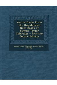 Anima Poetae from the Unpublished Note-Books of Samuel Taylor Coleridge - Primary Source Edition
