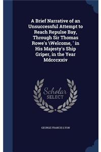 Brief Narrative of an Unsuccessful Attempt to Reach Repulse Bay, Through Sir Thomas Rowe's \Welcome, ' in His Majesty's Ship Griper, in the Year Mdcccxxiv
