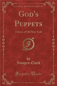 God's Puppets: A Story of Old New York (Classic Reprint)