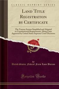 Land Title Registration by Certificate: The Torrens System Simplified and Adapted to Constitutional Requirements, Along Lines Approved by United State