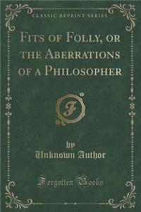 Fits of Folly, or the Aberrations of a Philosopher (Classic Reprint)