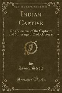 Indian Captive: Or a Narrative of the Captivity and Sufferings of Zadock Steele (Classic Reprint)