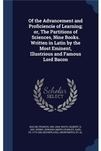 Of the Advancement and Proficiencie of Learning; or, The Partitions of Sciences, Nine Books. Written in Latin by the Most Eminent, Illustrious and Famous Lord Bacon