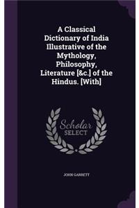 A Classical Dictionary of India Illustrative of the Mythology, Philosophy, Literature [&C.] of the Hindus. [With]