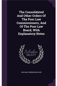 The Consolidated And Other Orders Of The Poor Law Commissioners, And Of The Poor Law Board, With Explanatory Notes