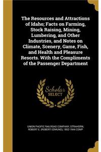 The Resources and Attractions of Idaho; Facts on Farming, Stock Raising, Mining, Lumbering, and Other Industries, and Notes on Climate, Scenery, Game, Fish, and Health and Pleasure Resorts. with the Compliments of the Passenger Department