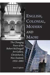 English, Colonial, Modern and Maori: The Changing Faces of the Robert McDougall Art Gallery, Christchurch, New Zealand, 1932-2002: The Changing Faces of the Robert Mcdougall Art Gallery, Christchurch, New Zealand, 1932-2002