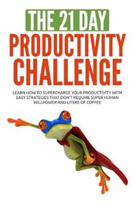 The 21-Day Productivity Challenge: Learn How to Supercharge Your Productivity with Easy Strategies That Don't Require Superhuman Willpower and Liters of Coffee