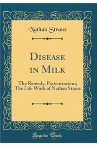 Disease in Milk: The Remedy, Pasteurization; The Life Work of Nathan Straus (Classic Reprint)