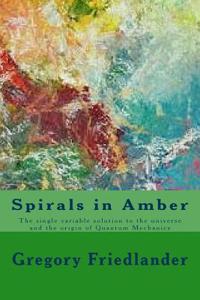 Spirals in Amber: The Single Variable Solution to the Universe and the Origin of Quantum Mechanics