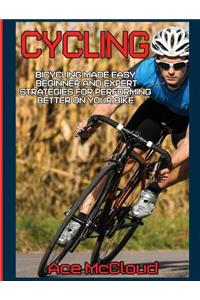 Cycling: Bicycling Made Easy: Beginner and Expert Strategies For Performing Better On Your Bike