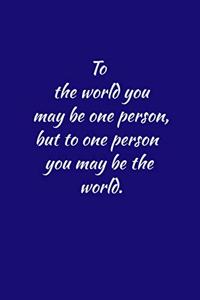 To the world you may be one person, but to one person you may be the world.