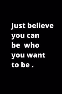 Just believe you can be who you want to be .