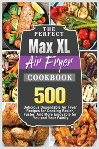 The Perfect Max XL Air Fryer Cookbook: Delicious Air Fryer Recipes for Cooking Easier, Faster, And More Enjoyable for You and Your Family